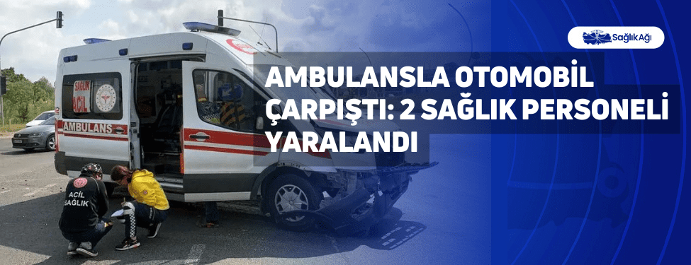 Ambulansla Otomobil çarpıştı: 2 Sağlık Personeli Yaralandı