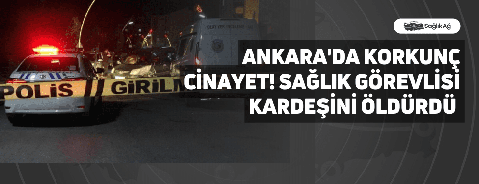 Ankara'da Korkunç Cinayet! Sağlık görevlisi Kardeşini Öldürdü