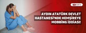 Aydın Atatürk Devlet Hastanesi’nde Hemşireye Mobbing İddiası!