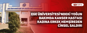 Ege Üniversitesi’ndeki Yoğun Bakımda Kanser Hastası Kadına Erkek Hemşireden Cinsel Saldırı