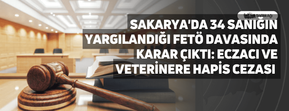 Sakarya'da 34 Sanığın Yargılandığı FETÖ Davasında Karar Çıktı: Eczacı ve Veterinere Hapis Cezası