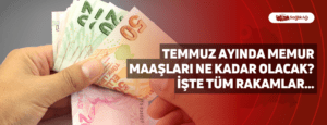 Temmuz Ayında Memur Maaşları Ne Kadar Olacak? İşte Tüm Rakamlar…