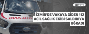 İzmir’de Vakaya Giden 112 Acil Sağlık Ekibi Saldırıya Uğradı