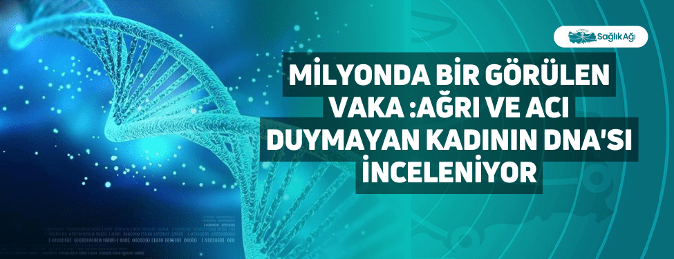 milyonda bir görülen vaka :ağrı ve acı duymayan kadının dna'sı i̇nceleniyor