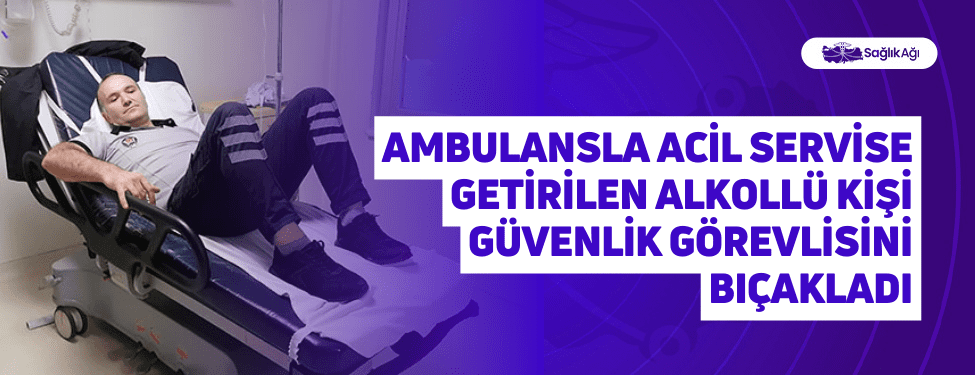 ambulansla acil servise getirilen alkollü kişi güvenlik görevlisini bıçakladı