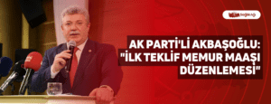 AK Parti’li Akbaşoğlu: “İlk Teklif Memur Maaşı Düzenlemesi”