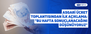 Asgari Ücret Toplantısından İlk Açıklama: “Bu Hafta Sonuçlanacağını Düşünüyoruz”