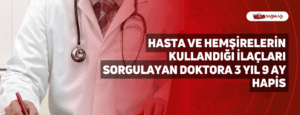 Hasta ve Hemşirelerin Kullandığı İlaçları Sorgulayan Doktora 3 Yıl 9 Ay Hapis