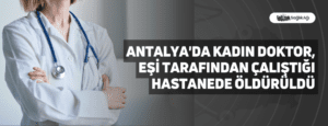 Antalya’da Kadın Doktor, Eşi Tarafından Çalıştığı Hastanede Öldürüldü