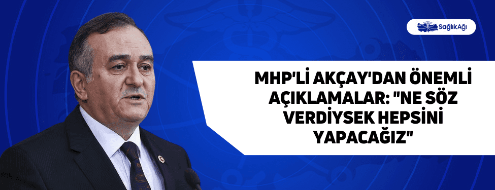 MHP'li Akçay'dan Önemli Açıklamalar: "Ne Söz Verdiysek Hepsini Yapacağız"