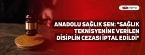 Anadolu Sağlık Sen: “Sağlık Teknisyenine Verilen Disiplin Cezası İptal Edildi”