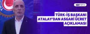 Türk-İş Başkanı Atalay’dan Asgari Ücret Açıklaması