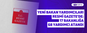 Yeni Bakan Yardımcıları Resmi Gazete’de: 17 Bakanlığa 68 Yardımcı Atandı