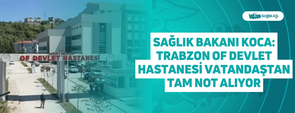 sağlık bakanı koca: trabzon of devlet hastanesi vatandaştan tam not alıyor