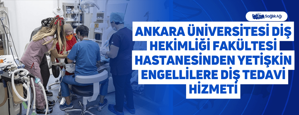 ankara üniversitesi diş hekimliği fakültesi hastanesinden yetişkin engellilere diş tedavi hizmeti