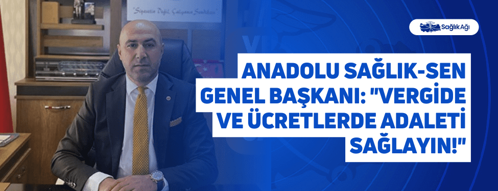 anadolu sağlık-sen genel başkanı: "vergide ve ücretlerde adaleti sağlayın!"