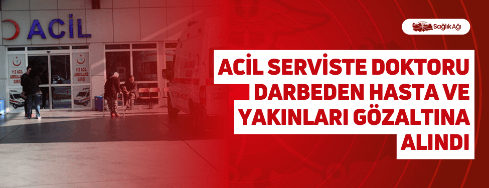 acil serviste doktoru darbeden hasta ve yakınları gözaltına alındı