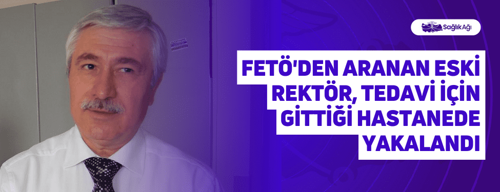 fetö'den aranan eski rektör, tedavi i̇çin gittiği hastanede yakalandı