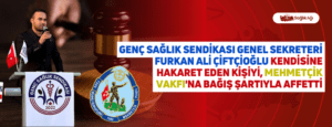 Genç Sağlık Sendikası Genel Sekreteri Furkan Ali Çiftçioğlu Kendisine Hakaret Eden Kişiyi, Mehmetçik Vakfı’na Bağış Şartıyla Affetti