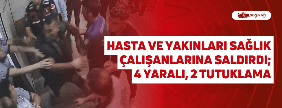 Hasta ve Yakınları Sağlık Çalışanlarına Saldırdı; 4 Yaralı, 2 Tutuklama