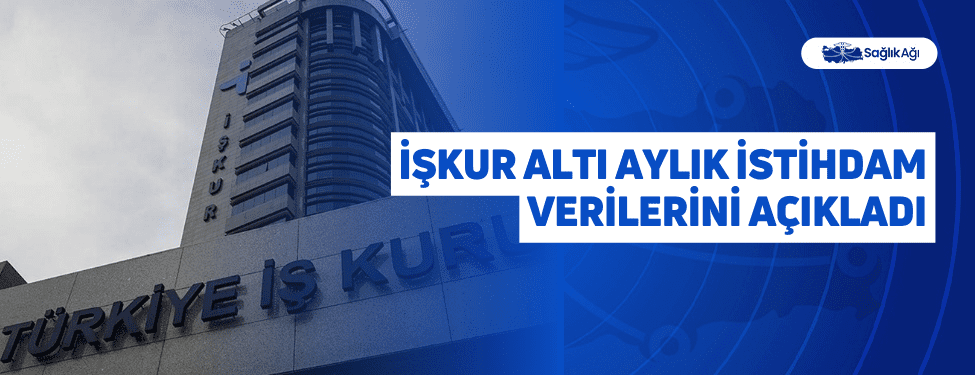 İŞKUR Altı Aylık İstihdam Verilerini Açıkladı