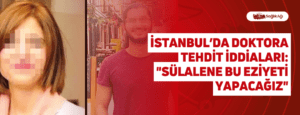 İstanbul’da Doktora Tehdit İddiaları: “Sülalene Bu Eziyeti Yapacağız”