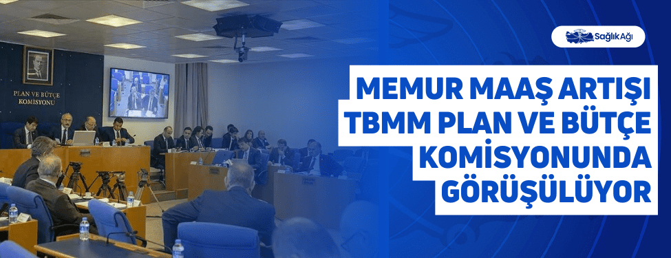 Memur Maaş Artışı TBMM Plan ve Bütçe Komisyonunda Görüşülüyor