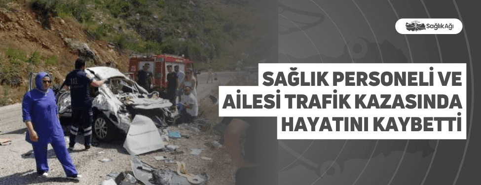 sağlık personeli ve ailesi trafik kazasında hayatını kaybetti