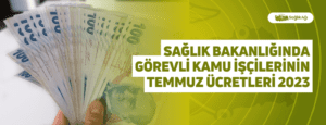 Sağlık Bakanlığında Görevli Kamu İşçilerinin Temmuz Ücretleri 2023