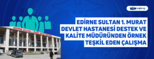 Edirne Sultan 1. Murat Devlet Hastanesi Destek ve Kalite Müdüründen Örnek Teşkil Eden Çalışma