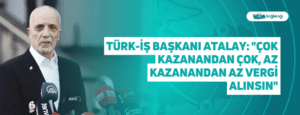 Türk-İş Başkanı Atalay: “Çok kazanandan çok, az kazanandan az vergi alınsın”