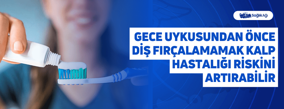 gece uykusundan önce diş fırçalamamak kalp hastalığı riskini artırabilir