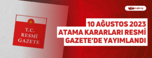 10 Ağustos 2023 Atama Kararları Resmi Gazete’de Yayımlandı