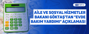 Aile ve Sosyal Hizmetler Bakanı Göktaş’tan “Evde Bakım Yardımı” Açıklaması