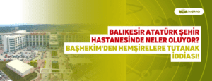 Balıkesir Atatürk Şehir Hastanesinde Neler Oluyor? Başhekim’den Hemşirelere Tutanak İddiası