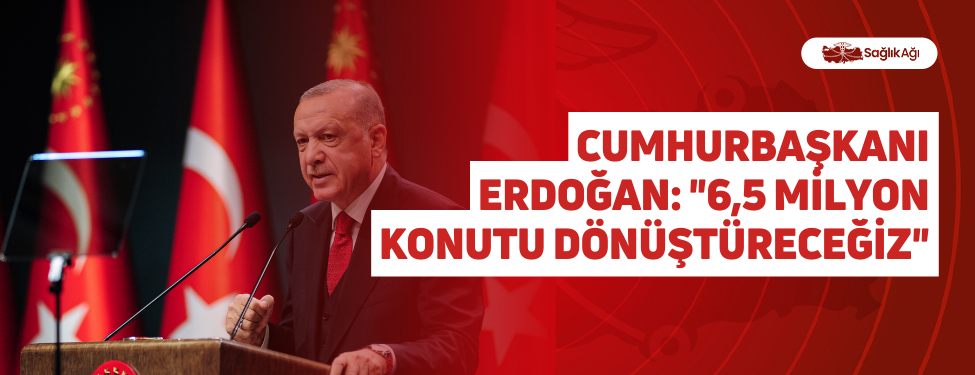 cumhurbaşkanı erdoğan: "6,5 milyon konutu dönüştüreceğiz"