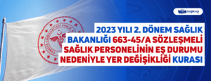 2023 Yılı 2. Dönem Sağlık Bakanlığı 663-45/A Sözleşmeli Sağlık Personelinin Eş Durumu Nedeniyle Yer Değişikliği Kurası