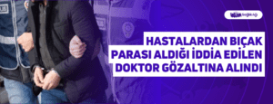 Hastalardan Bıçak Parası Aldığı İddia Edilen Doktor Gözaltına Alındı