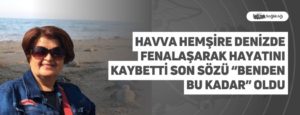 Havva Hemşire Denizde Fenalaşarak Hayatını Kaybetti Son Sözü “Benden bu kadar” Oldu