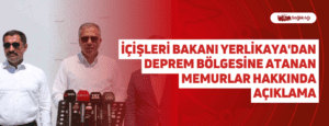 İçişleri Bakanı Yerlikaya’dan Deprem Bölgesine Atanan Memurlar Hakkında Açıklama