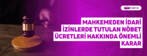 Mahkemeden İdari İzinlerde Tutulan Nöbet Ücretleri Hakkında Önemli Karar