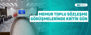 Memur Toplu Sözleşme Görüşmelerinde Kritik Gün