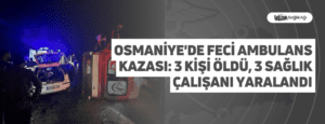 Osmaniye’de Feci Ambulans Kazası: 3 Kişi Öldü, 3 Sağlık Çalışanı Yaralandı