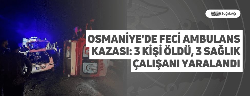 osmaniye'de feci ambulans kazası: 3 kişi öldü, 3 sağlık çalışanı yaralandı