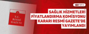 Sağlık Hizmetleri Fiyatlandırma Komisyonu Kararı Resmi Gazete’de Yayımlandı