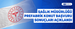 Sağlık Müdürlüğü Prefabrik Konut Başvuru Sonuçları Açıklandı