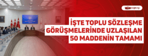 İşte Toplu Sözleşme Görüşmelerinde Uzlaşılan 50 Maddenin Tamamı