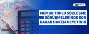 Memur Toplu Sözleşme Görüşmelerinde Son Karar Hakem Heyetinin