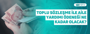 Toplu Sözleşme İle Aile Yardımı Ödeneği Ne Kadar Olacak?