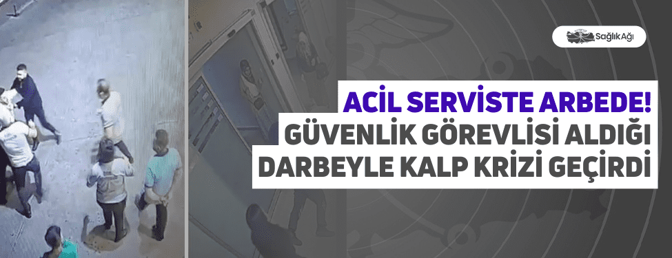 Acil Serviste Arbede! Güvenlik Görevlisi Aldığı Darbeyle Kalp Krizi Geçirdi